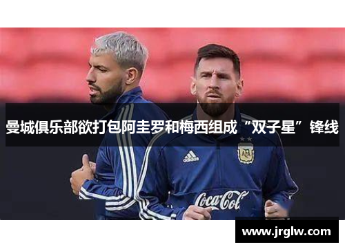 曼城俱乐部欲打包阿圭罗和梅西组成“双子星”锋线